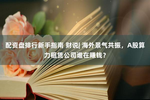 配资盘排行新手指南 财说| 海外景气共振，A股算力租赁公司谁在赚钱？