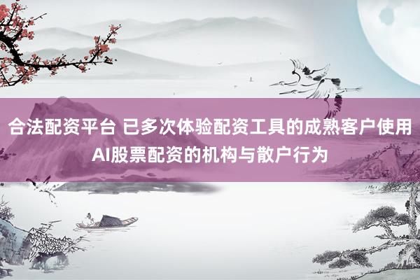 合法配资平台 已多次体验配资工具的成熟客户使用AI股票配资的机构与散户行为