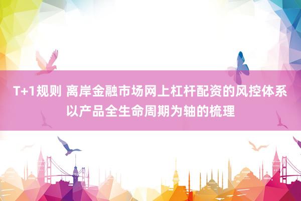 T+1规则 离岸金融市场网上杠杆配资的风控体系以产品全生命周期为轴的梳理
