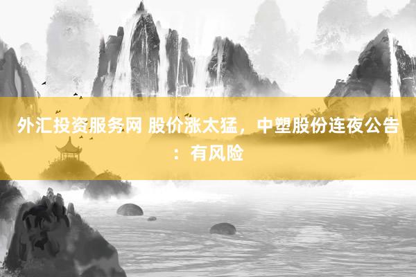 外汇投资服务网 股价涨太猛，中塑股份连夜公告：有风险