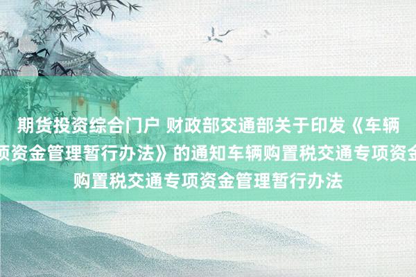 期货投资综合门户 财政部　交通部关于印发《车辆购置税交通专项资金管理暂行办法》的通知　　车辆购置税交通专项资金管理暂行办法