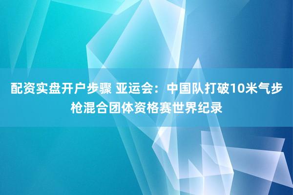 配资实盘开户步骤 亚运会:中国队打破10米气步枪混合团体资格赛世界纪录
