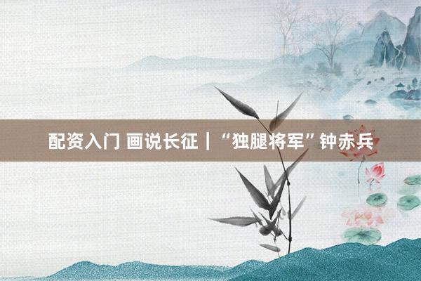 配资入门 画说长征｜“独腿将军”钟赤兵