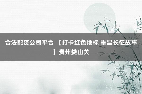 合法配资公司平台 【打卡红色地标 重温长征故事】贵州娄山关
