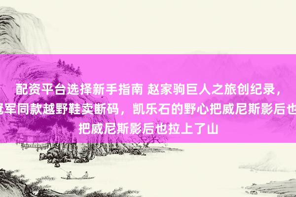 配资平台选择新手指南 赵家驹巨人之旅创纪录，2100元冠军同款越野鞋卖断码，凯乐石的野心把威尼斯影后也拉上了山
