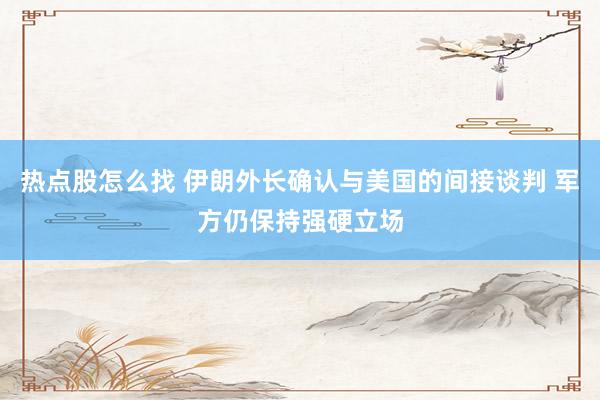 热点股怎么找 伊朗外长确认与美国的间接谈判 军方仍保持强硬立场