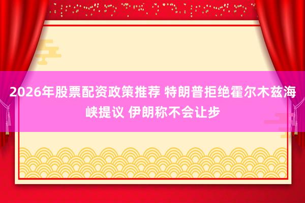 2026年股票配资政策推荐 特朗普拒绝霍尔木兹海峡提议 伊朗称不会让步