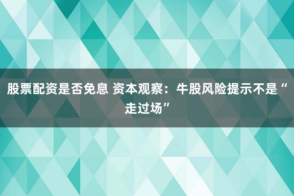股票配资是否免息 资本观察:牛股风险提示不是“走过场”