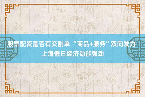 股票配资是否有交割单 “商品+服务”双向发力 上海假日经济动能强劲