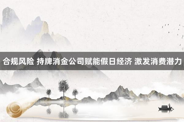 合规风险 持牌消金公司赋能假日经济 激发消费潜力