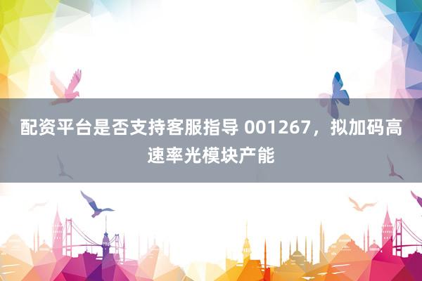 配资平台是否支持客服指导 001267，拟加码高速率光模块产能