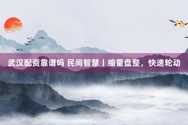 武汉配资靠谱吗 民间智慧丨缩量盘整，快速轮动