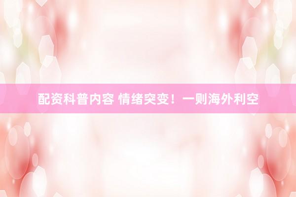 配资科普内容 情绪突变！一则海外利空