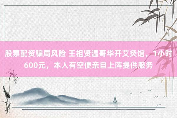 股票配资骗局风险 王祖贤温哥华开艾灸馆，1小时600元，本人有空便亲自上阵提供服务