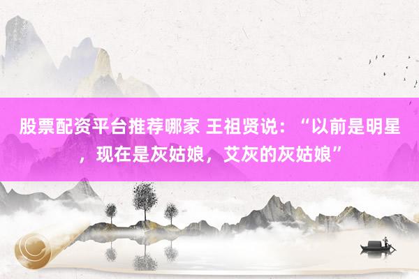 股票配资平台推荐哪家 王祖贤说：“以前是明星，现在是灰姑娘，艾灰的灰姑娘”