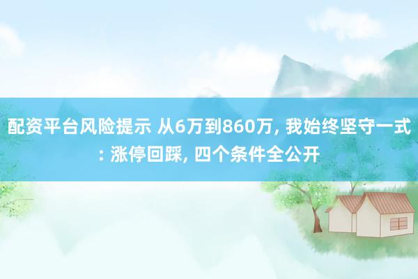 配资平台风险提示 从6万到860万, 我始终坚守一式: 涨停回踩, 四个条件全公开