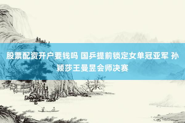 股票配资开户要钱吗 国乒提前锁定女单冠亚军 孙颖莎王曼昱会师决赛