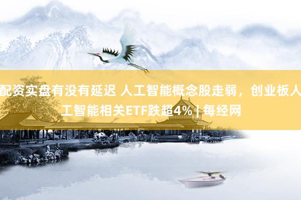 配资实盘有没有延迟 人工智能概念股走弱，创业板人工智能相关ETF跌超4% | 每经网