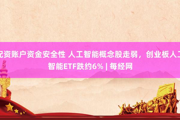 配资账户资金安全性 人工智能概念股走弱，创业板人工智能ETF跌约6% | 每经网