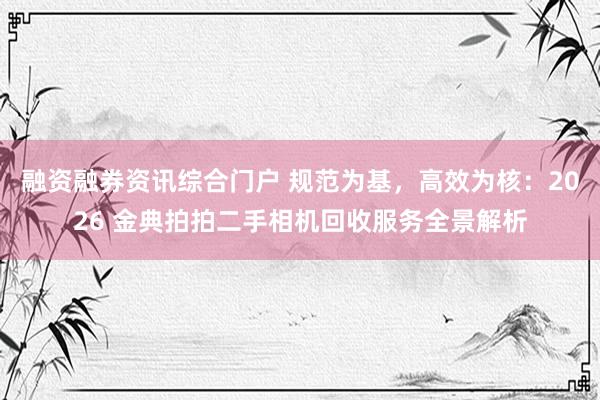 融资融券资讯综合门户 规范为基，高效为核：2026 金典拍拍二手相机回收服务全景解析