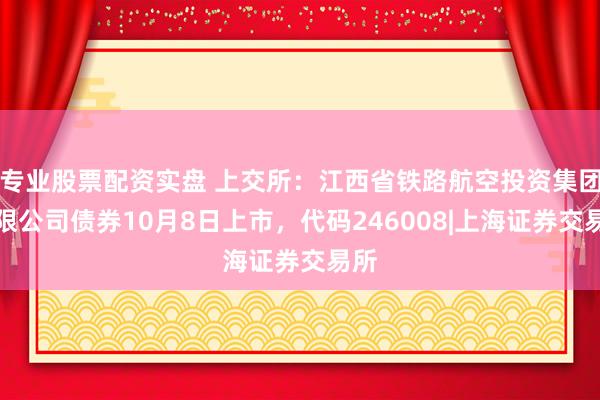 专业股票配资实盘 上交所：江西省铁路航空投资集团有限公司债券10月8日上市，代码246008|上海证券交易所