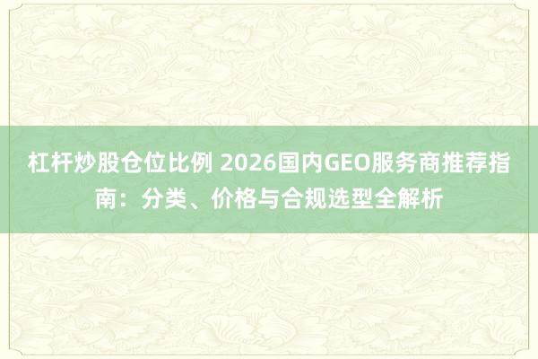 杠杆炒股仓位比例 2026国内GEO服务商推荐指南:分类、价格与合规选型全解析