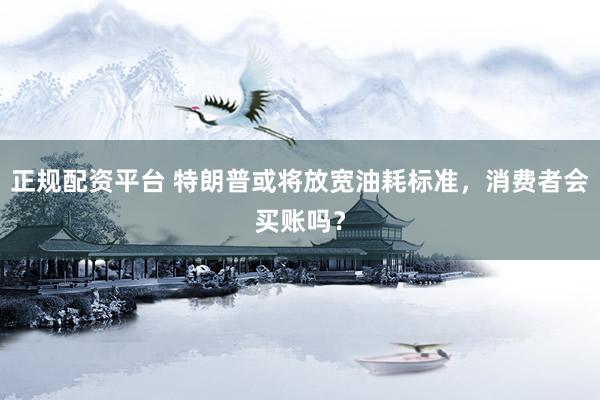 正规配资平台 特朗普或将放宽油耗标准，消费者会买账吗？