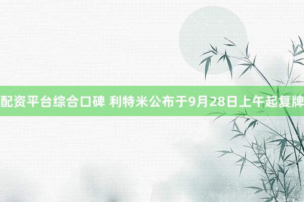 配资平台综合口碑 利特米公布于9月28日上午起复牌