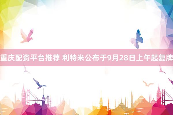 重庆配资平台推荐 利特米公布于9月28日上午起复牌