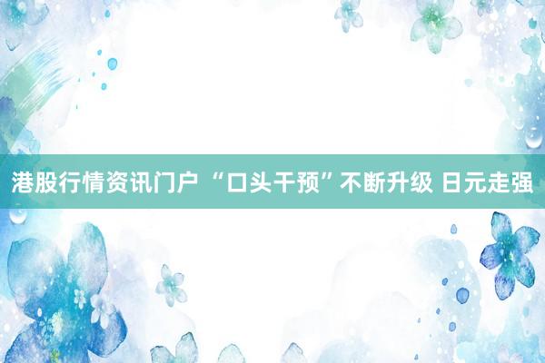 港股行情资讯门户 “口头干预”不断升级 日元走强