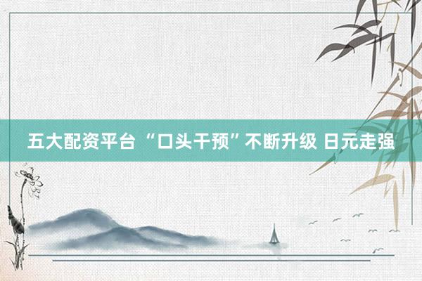 五大配资平台 “口头干预”不断升级 日元走强
