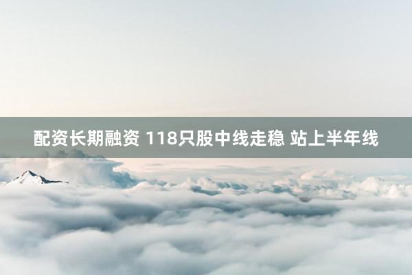配资长期融资 118只股中线走稳 站上半年线