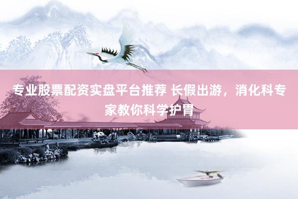 专业股票配资实盘平台推荐 长假出游，消化科专家教你科学护胃