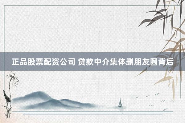 正品股票配资公司 贷款中介集体删朋友圈背后
