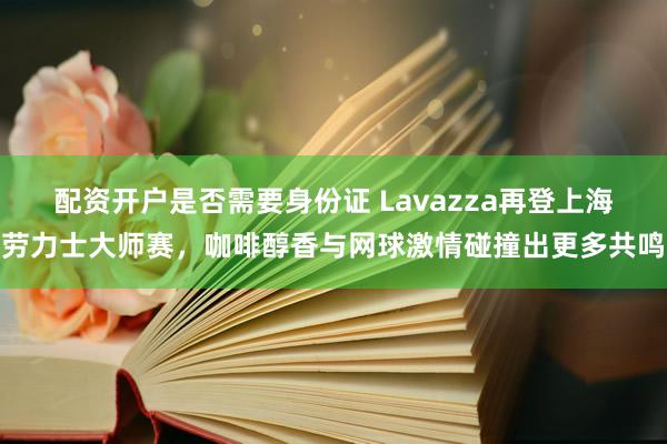 配资开户是否需要身份证 Lavazza再登上海劳力士大师赛，咖啡醇香与网球激情碰撞出更多共鸣