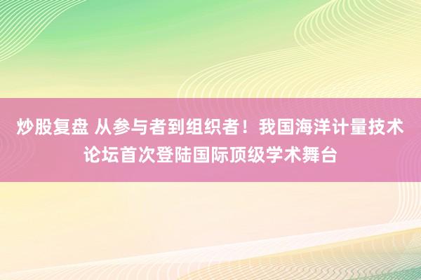 炒股复盘 从参与者到组织者！我国海洋计量技术论坛首次登陆国际顶级学术舞台