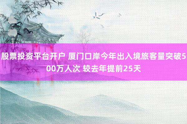 股票投资平台开户 厦门口岸今年出入境旅客量突破500万人次 较去年提前25天