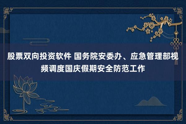股票双向投资软件 国务院安委办、应急管理部视频调度国庆假期安全防范工作
