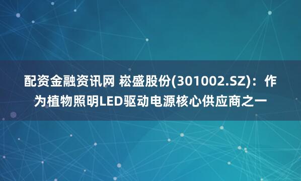 配资金融资讯网 崧盛股份(301002.SZ)：作为植物照明LED驱动电源核心供应商之一