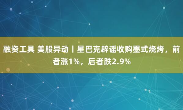 融资工具 美股异动丨星巴克辟谣收购墨式烧烤，前者涨1%，后者跌2.9%