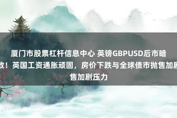 厦门市股票杠杆信息中心 英镑GBPUSD后市暗藏变数!英国工资通胀顽固,房价下跌与全球债市抛售加剧压力