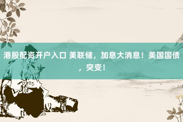 港股配资开户入口 美联储，加息大消息！美国国债，突变！