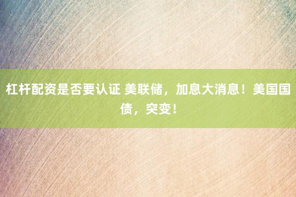 杠杆配资是否要认证 美联储，加息大消息！美国国债，突变！