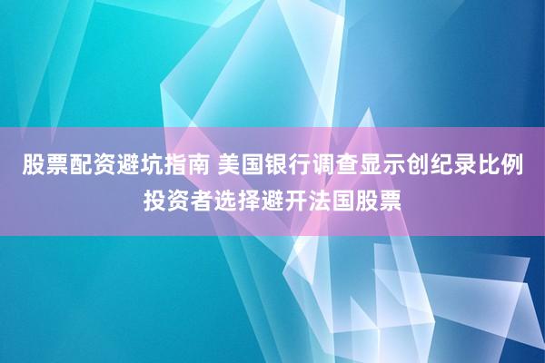 股票配资避坑指南 美国银行调查显示创纪录比例投资者选择避开法国股票