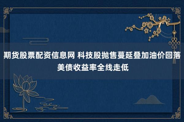 期货股票配资信息网 科技股抛售蔓延叠加油价回落 美债收益率全线走低