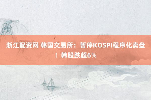 浙江配资网 韩国交易所:暂停KOSPI程序化卖盘!韩股跌超6%