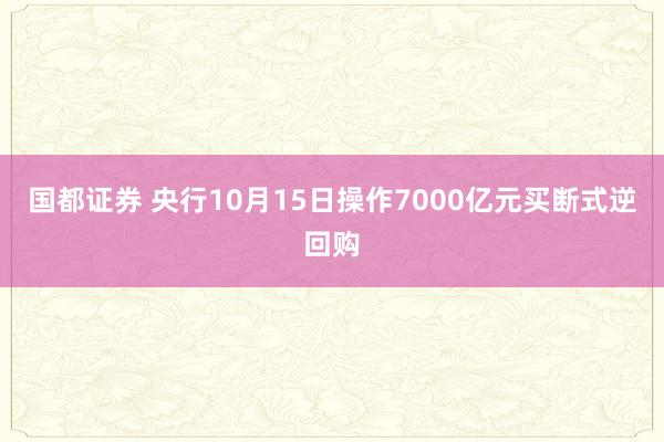 国都证券 央行10月15日操作7000亿元买断式逆回购