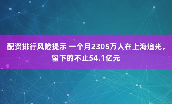 配资排行风险提示 一个月2305万人在上海追光，留下的不止54.1亿元