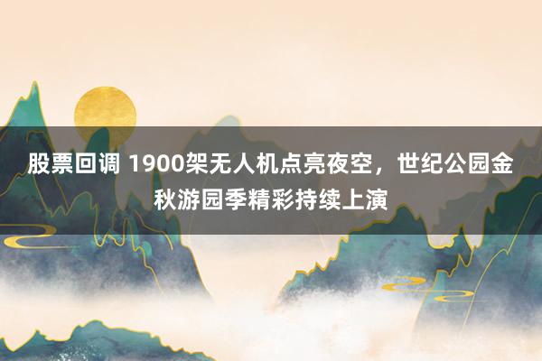 股票回调 1900架无人机点亮夜空，世纪公园金秋游园季精彩持续上演