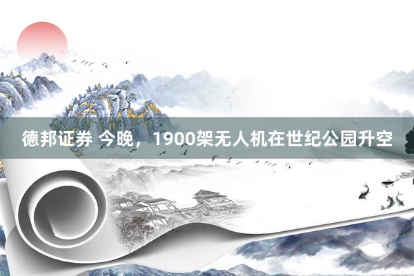 德邦证券 今晚，1900架无人机在世纪公园升空